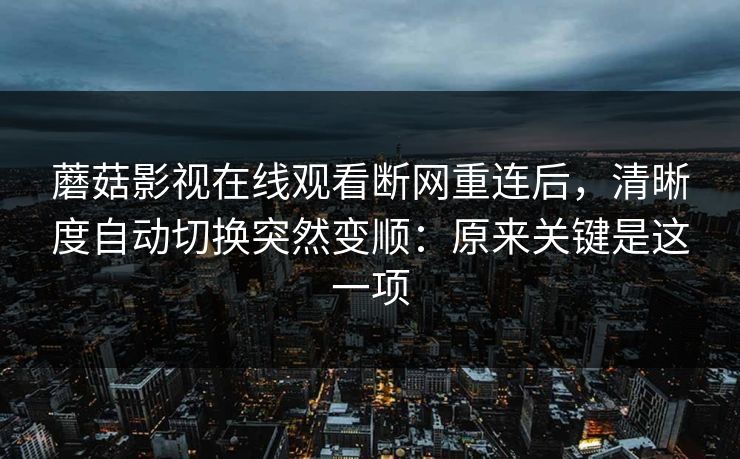 蘑菇影视在线观看断网重连后，清晰度自动切换突然变顺：原来关键是这一项