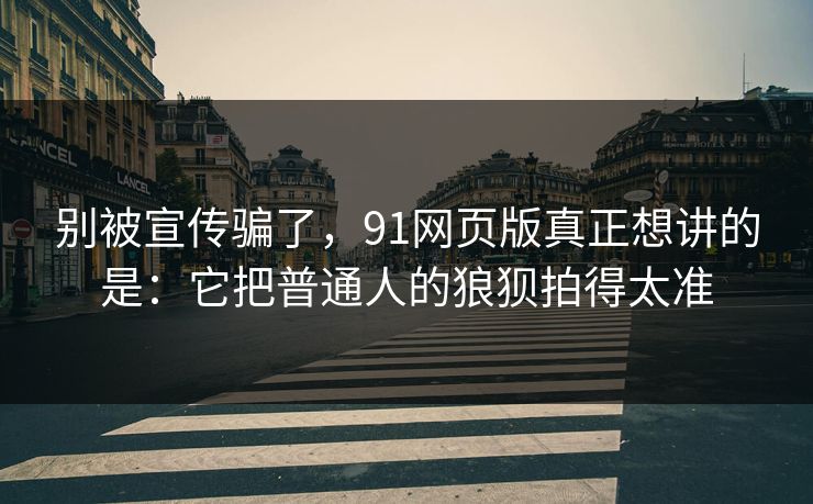 别被宣传骗了，91网页版真正想讲的是：它把普通人的狼狈拍得太准