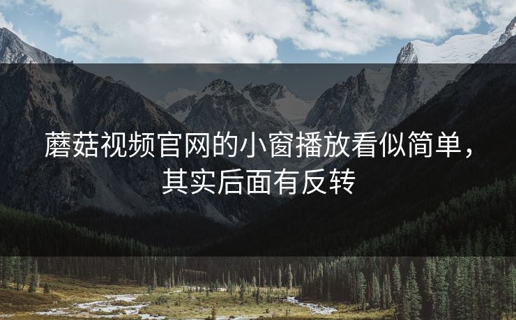 蘑菇视频官网的小窗播放看似简单，其实后面有反转