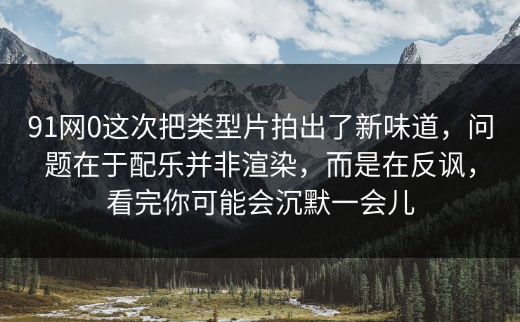 91网0这次把类型片拍出了新味道，问题在于配乐并非渲染，而是在反讽，看完你可能会沉默一会儿