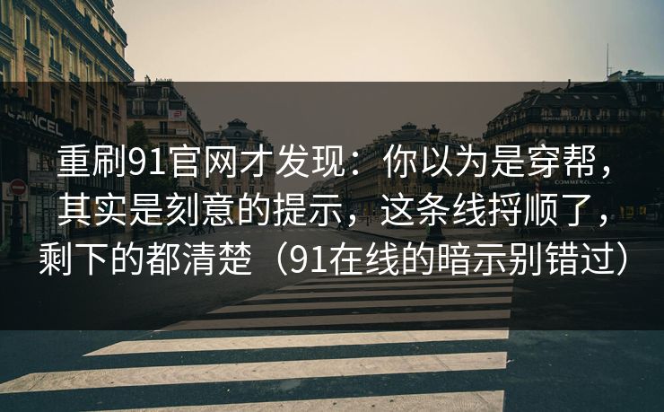 重刷91官网才发现：你以为是穿帮，其实是刻意的提示，这条线捋顺了，剩下的都清楚（91在线的暗示别错过）