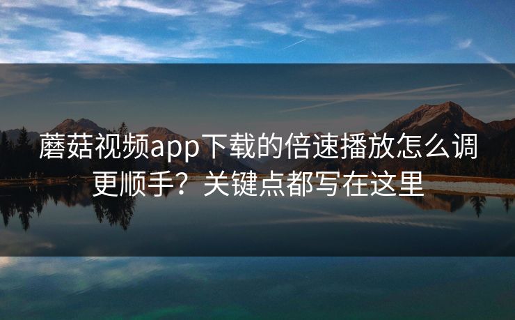 蘑菇视频app下载的倍速播放怎么调更顺手？关键点都写在这里