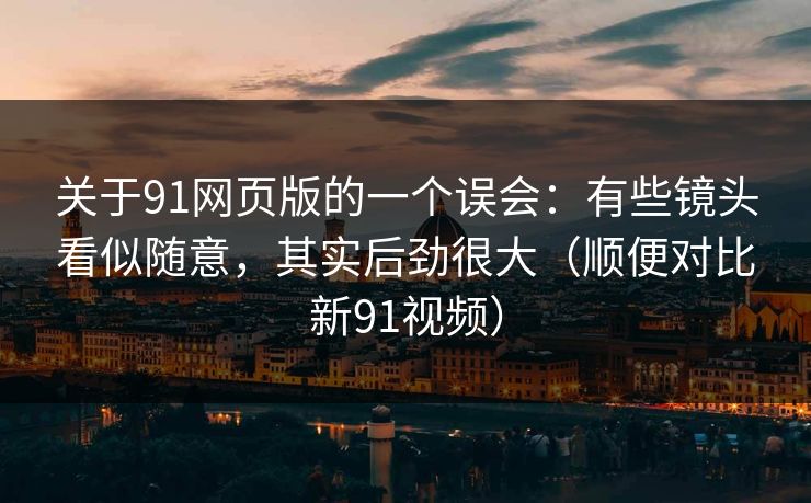 关于91网页版的一个误会：有些镜头看似随意，其实后劲很大（顺便对比新91视频）