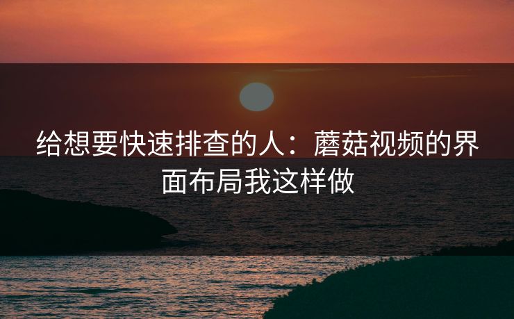 给想要快速排查的人：蘑菇视频的界面布局我这样做