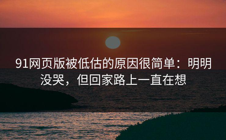 91网页版被低估的原因很简单：明明没哭，但回家路上一直在想