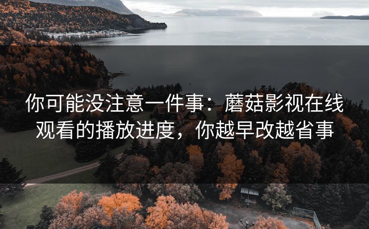 你可能没注意一件事：蘑菇影视在线观看的播放进度，你越早改越省事