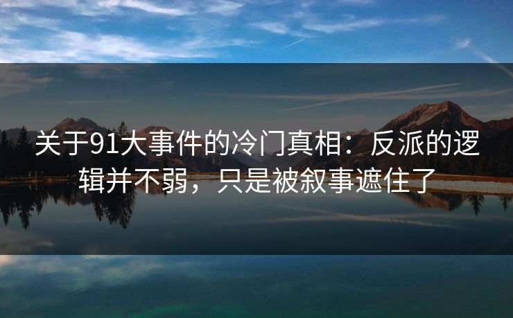 关于91大事件的冷门真相：反派的逻辑并不弱，只是被叙事遮住了