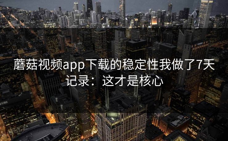 蘑菇视频app下载的稳定性我做了7天记录：这才是核心