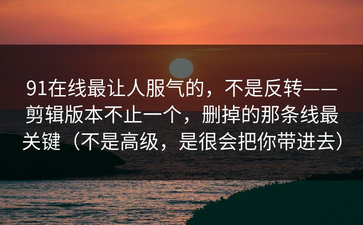 91在线最让人服气的，不是反转——剪辑版本不止一个，删掉的那条线最关键（不是高级，是很会把你带进去）