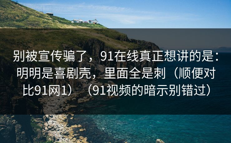 别被宣传骗了,91在线真正想讲的是:明明是喜剧壳,里面全是刺(顺便对比91网1)(91视频的暗示别错过) 别被宣传骗了,91在线真正想讲的是:明明是喜剧壳,里面全是刺(顺便对比91网1)(91视频的暗示别错过)