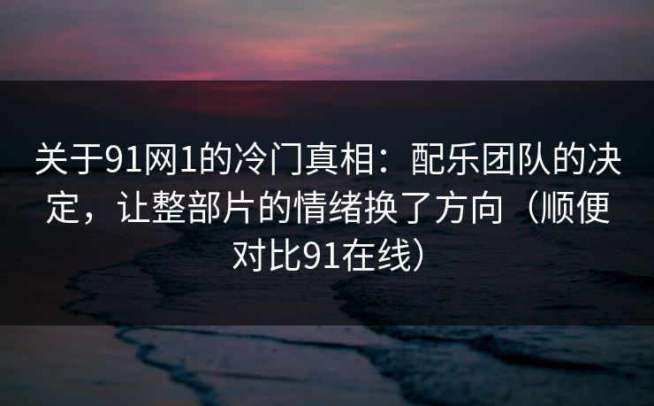 关于91网1的冷门真相：配乐团队的决定，让整部片的情绪换了方向（顺便对比91在线）