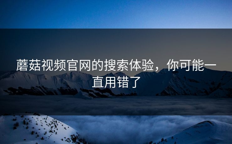 蘑菇视频官网的搜索体验，你可能一直用错了