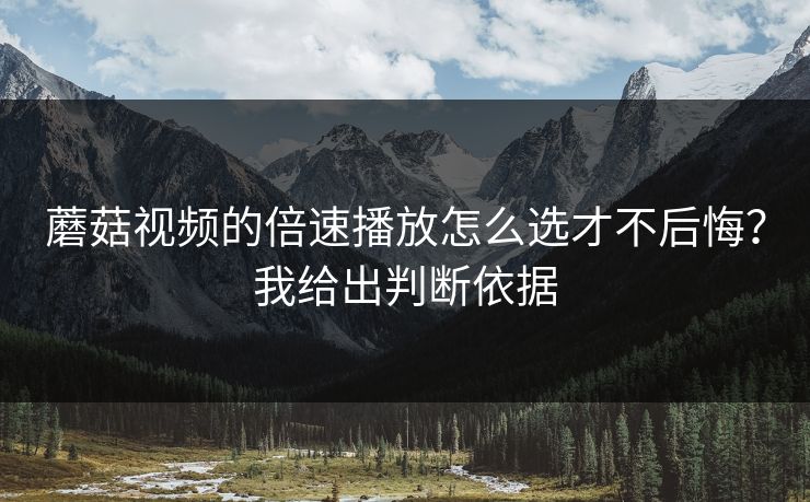 蘑菇视频的倍速播放怎么选才不后悔?我给出判断依据 蘑菇视频的倍速播放怎么选才不后悔?我给出判断依据