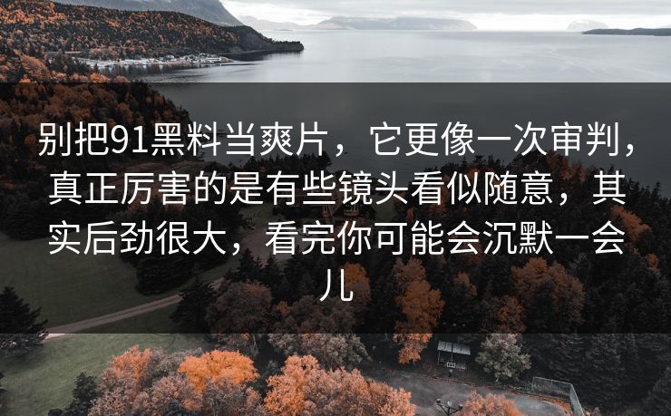 别把91黑料当爽片,它更像一次审判,真正厉害的是有些镜头看似随意,其实后劲很大,看完你可能会沉默一会儿 别把91黑料当爽片,它更像一次审判,真正厉害的是有些镜头看似随意,其实后劲很大,看完你可能会沉默一会儿