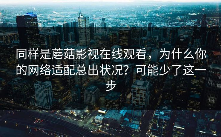 同样是蘑菇影视在线观看，为什么你的网络适配总出状况？可能少了这一步
