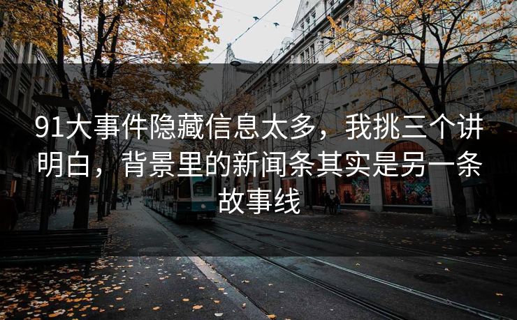 91大事件隐藏信息太多,我挑三个讲明白,背景里的新闻条其实是另一条故事线 91大事件隐藏信息太多,我挑三个讲明白,背景里的新闻条其实是另一条故事线
