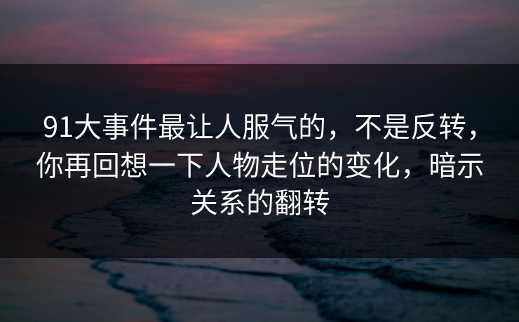 91大事件最让人服气的，不是反转，你再回想一下人物走位的变化，暗示关系的翻转