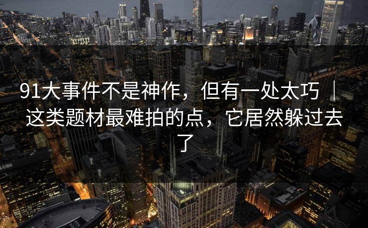 91大事件不是神作，但有一处太巧 ｜ 这类题材最难拍的点，它居然躲过去了