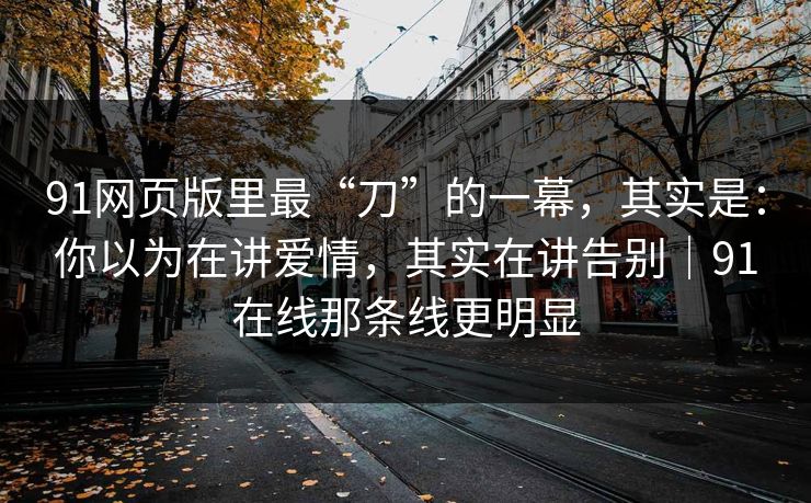 91网页版里最“刀”的一幕,其实是:你以为在讲爱情,其实在讲告别|91在线那条线更明显 91网页版里最“刀”的一幕,其实是:你以为在讲爱情,其实在讲告别|91在线那条线更明显