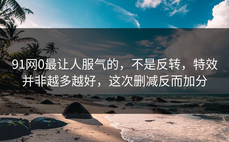 91网0最让人服气的,不是反转,特效并非越多越好,这次删减反而加分 91网0最让人服气的,不是反转,特效并非越多越好,这次删减反而加分