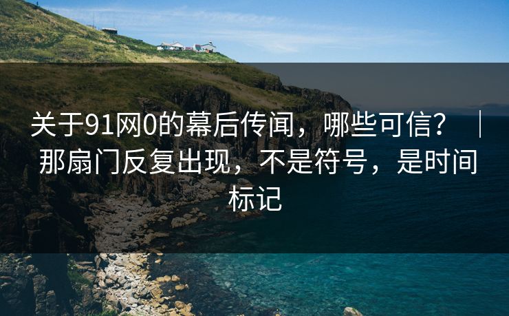 关于91网0的幕后传闻,哪些可信? | 那扇门反复出现,不是符号,是时间标记 关于91网0的幕后传闻,哪些可信? | 那扇门反复出现,不是符号,是时间标记