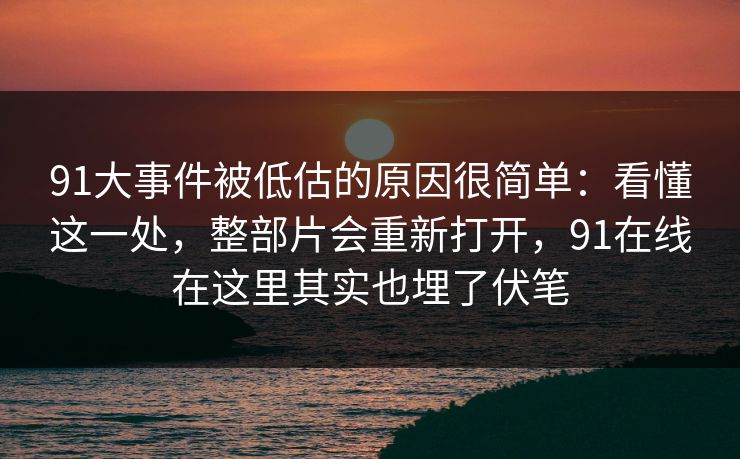 91大事件被低估的原因很简单:看懂这一处,整部片会重新打开,91在线在这里其实也埋了伏笔 91大事件被低估的原因很简单:看懂这一处,整部片会重新打开,91在线在这里其实也埋了伏笔