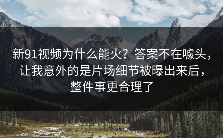 新91视频为什么能火?答案不在噱头,让我意外的是片场细节被曝出来后,整件事更合理了 新91视频为什么能火?答案不在噱头,让我意外的是片场细节被曝出来后,整件事更合理了