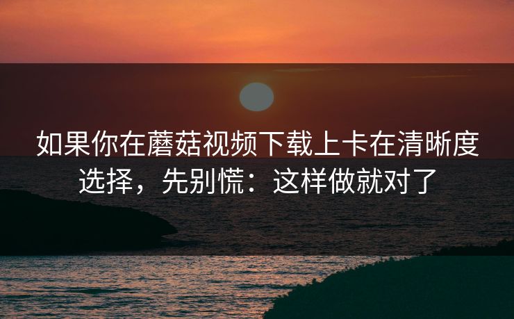 如果你在蘑菇视频下载上卡在清晰度选择,先别慌:这样做就对了 如果你在蘑菇视频下载上卡在清晰度选择,先别慌:这样做就对了