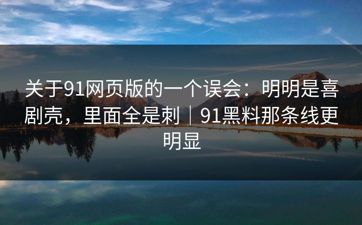 关于91网页版的一个误会:明明是喜剧壳,里面全是刺|91黑料那条线更明显 关于91网页版的一个误会:明明是喜剧壳,里面全是刺|91黑料那条线更明显