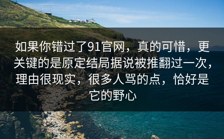 如果你错过了91官网,真的可惜,更关键的是原定结局据说被推翻过一次,理由很现实,很多人骂的点,恰好是它的野心 如果你错过了91官网,真的可惜,更关键的是原定结局据说被推翻过一次,理由很现实,很多人骂的点,恰好是它的野心