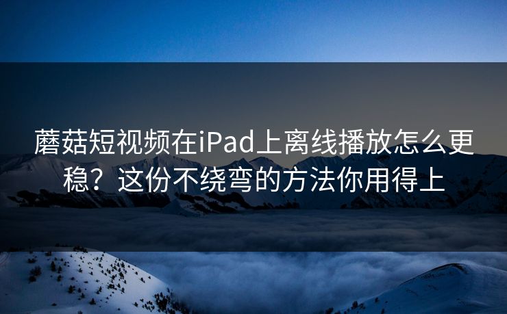 蘑菇短视频在iPad上离线播放怎么更稳?这份不绕弯的方法你用得上 蘑菇短视频在iPad上离线播放怎么更稳?这份不绕弯的方法你用得上