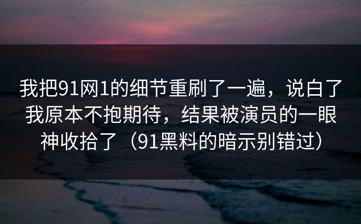 我把91网1的细节重刷了一遍,说白了我原本不抱期待,结果被演员的一眼神收拾了(91黑料的暗示别错过) 我把91网1的细节重刷了一遍,说白了我原本不抱期待,结果被演员的一眼神收拾了(91黑料的暗示别错过)