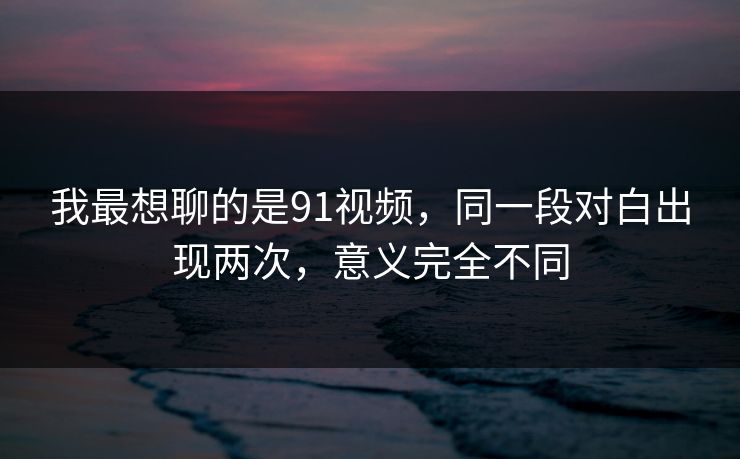 我最想聊的是91视频,同一段对白出现两次,意义完全不同 我最想聊的是91视频,同一段对白出现两次,意义完全不同