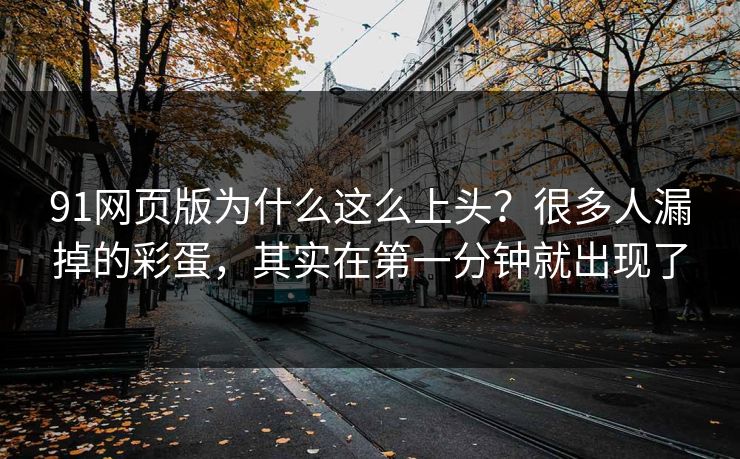 91网页版为什么这么上头?很多人漏掉的彩蛋,其实在第一分钟就出现了 91网页版为什么这么上头?很多人漏掉的彩蛋,其实在第一分钟就出现了