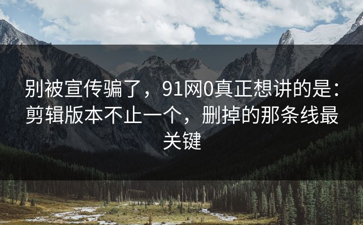 别被宣传骗了,91网0真正想讲的是:剪辑版本不止一个,删掉的那条线最关键 别被宣传骗了,91网0真正想讲的是:剪辑版本不止一个,删掉的那条线最关键