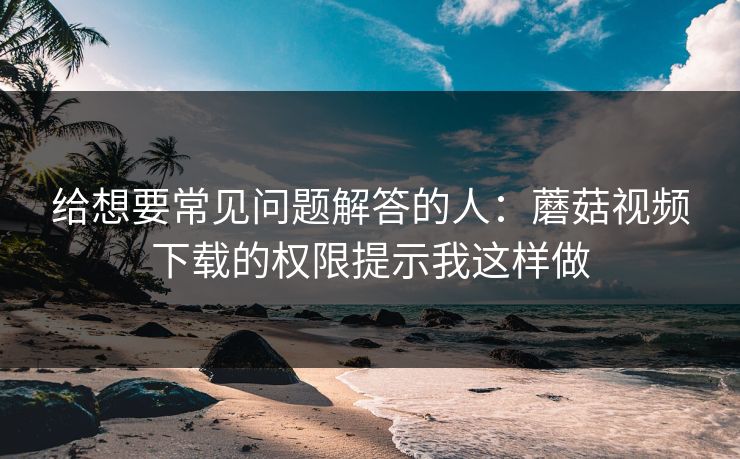 给想要常见问题解答的人:蘑菇视频下载的权限提示我这样做 给想要常见问题解答的人:蘑菇视频下载的权限提示我这样做