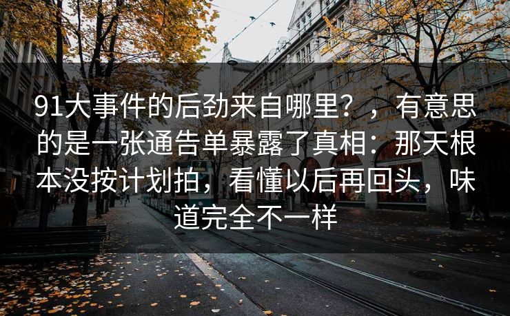 91大事件的后劲来自哪里？，有意思的是一张通告单暴露了真相：那天根本没按计划拍，看懂以后再回头，味道完全不一样