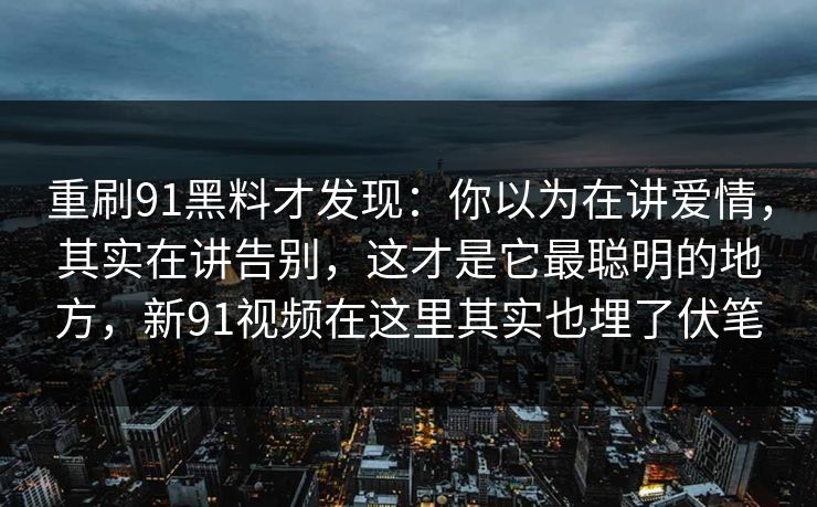 重刷91黑料才发现:你以为在讲爱情,其实在讲告别,这才是它最聪明的地方,新91视频在这里其实也埋了伏笔 重刷91黑料才发现:你以为在讲爱情,其实在讲告别,这才是它最聪明的地方,新91视频在这里其实也埋了伏笔