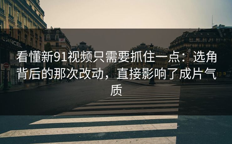 看懂新91视频只需要抓住一点:选角背后的那次改动,直接影响了成片气质 看懂新91视频只需要抓住一点:选角背后的那次改动,直接影响了成片气质