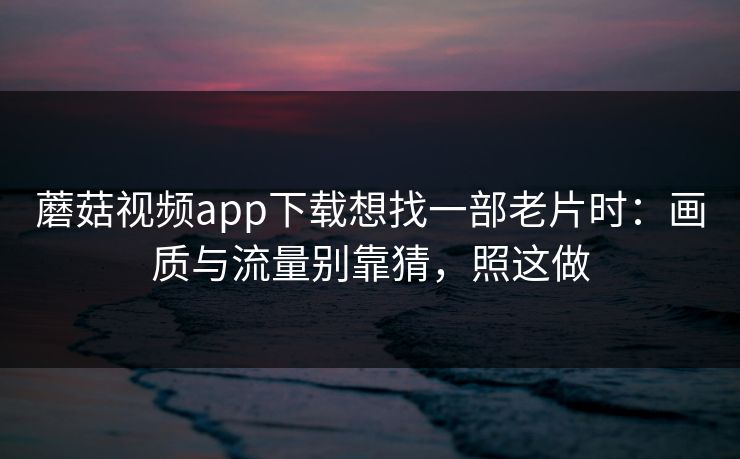 蘑菇视频app下载想找一部老片时:画质与流量别靠猜,照这做 蘑菇视频app下载想找一部老片时:画质与流量别靠猜,照这做