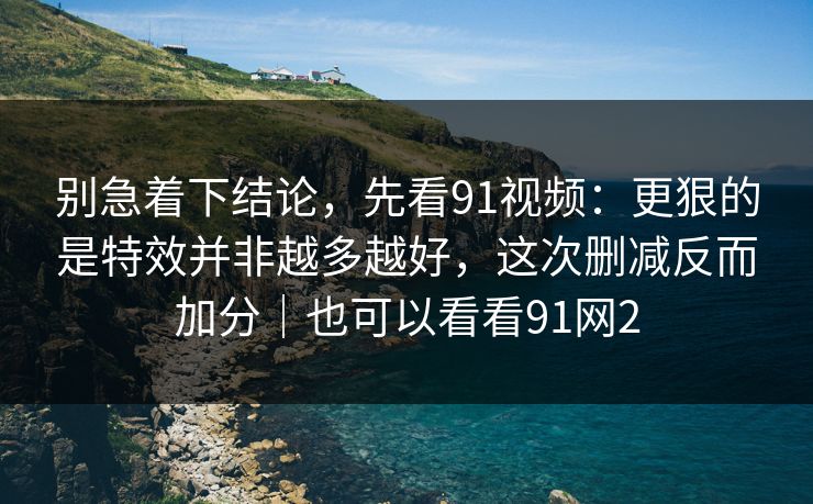 别急着下结论,先看91视频:更狠的是特效并非越多越好,这次删减反而加分|也可以看看91网2 别急着下结论,先看91视频:更狠的是特效并非越多越好,这次删减反而加分|也可以看看91网2