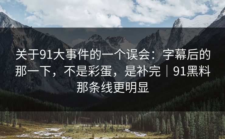 关于91大事件的一个误会:字幕后的那一下,不是彩蛋,是补完|91黑料那条线更明显 关于91大事件的一个误会:字幕后的那一下,不是彩蛋,是补完|91黑料那条线更明显