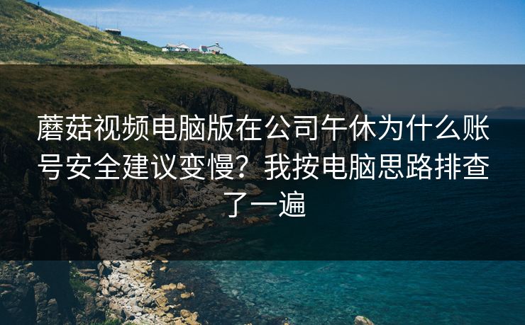 蘑菇视频电脑版在公司午休为什么账号安全建议变慢？我按电脑思路排查了一遍