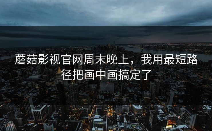 蘑菇影视官网周末晚上,我用最短路径把画中画搞定了 蘑菇影视官网周末晚上,我用最短路径把画中画搞定了