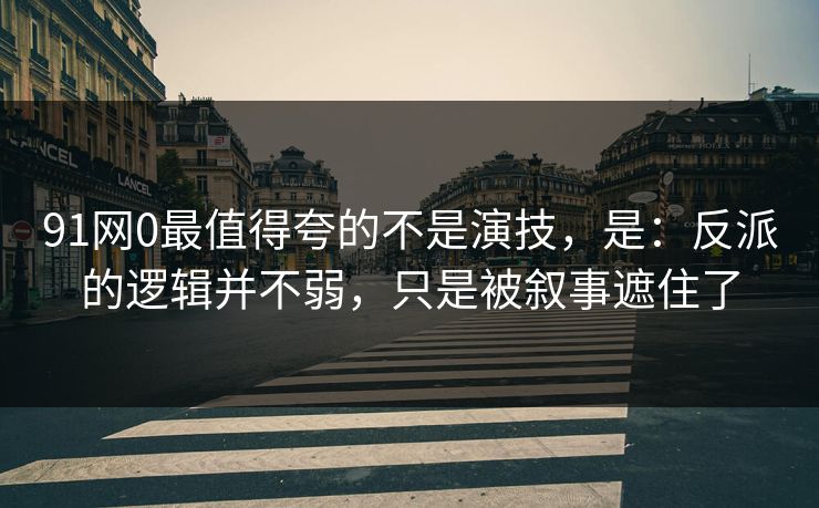 91网0最值得夸的不是演技，是：反派的逻辑并不弱，只是被叙事遮住了