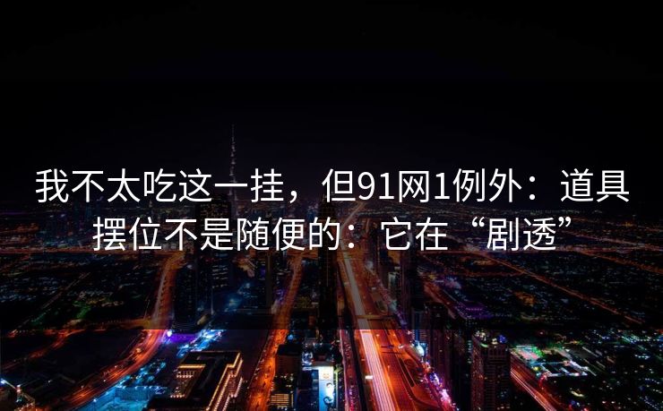 我不太吃这一挂，但91网1例外：道具摆位不是随便的：它在“剧透”