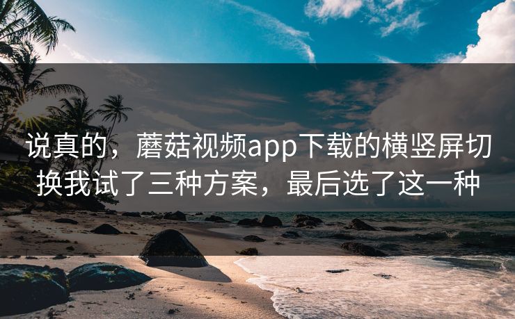 说真的,蘑菇视频app下载的横竖屏切换我试了三种方案,最后选了这一种 说真的,蘑菇视频app下载的横竖屏切换我试了三种方案,最后选了这一种