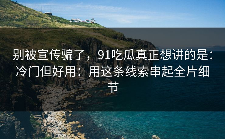 别被宣传骗了,91吃瓜真正想讲的是:冷门但好用:用这条线索串起全片细节 别被宣传骗了,91吃瓜真正想讲的是:冷门但好用:用这条线索串起全片细节