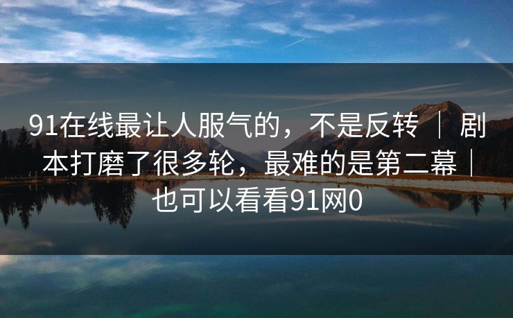 91在线最让人服气的,不是反转 | 剧本打磨了很多轮,最难的是第二幕|也可以看看91网0 91在线最让人服气的,不是反转 | 剧本打磨了很多轮,最难的是第二幕|也可以看看91网0