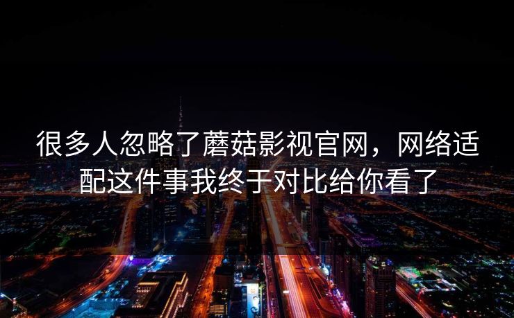 很多人忽略了蘑菇影视官网,网络适配这件事我终于对比给你看了 很多人忽略了蘑菇影视官网,网络适配这件事我终于对比给你看了